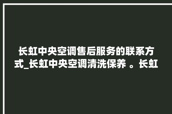 长虹中央空调售后服务的联系方式_长虹中央空调清洗保养 。长虹