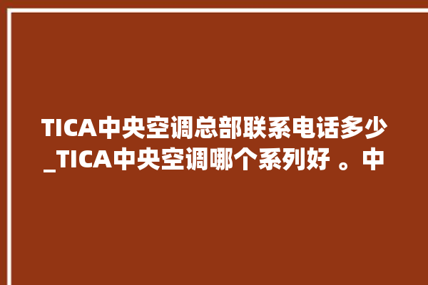 TICA中央空调总部联系电话多少_TICA中央空调哪个系列好 。中央空调