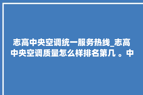 志高中央空调统一服务热线_志高中央空调质量怎么样排名第几 。中央空调