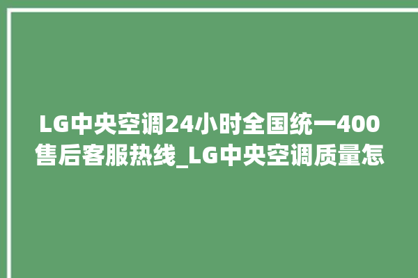 LG中央空调24小时全国统一400售后客服热线_LG中央空调质量怎么样排名第几 。中央空调