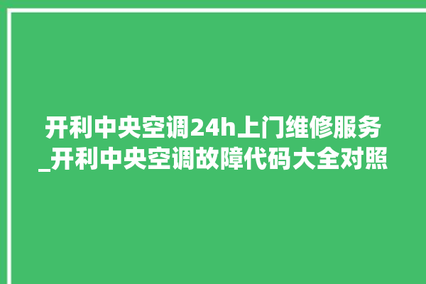 开利中央空调24h上门维修服务_开利中央空调故障代码大全对照表 。中央空调