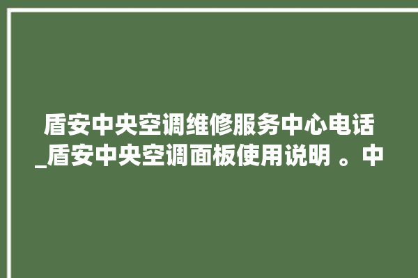 盾安中央空调维修服务中心电话_盾安中央空调面板使用说明 。中央空调