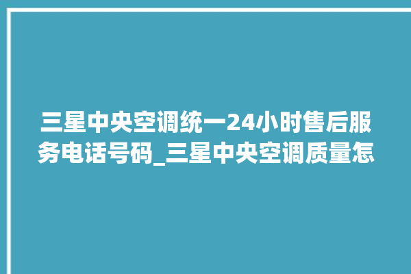 三星中央空调统一24小时售后服务电话号码_三星中央空调质量怎么样用的久吗 。中央空调