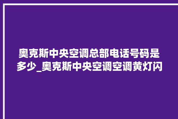 奥克斯中央空调总部电话号码是多少_奥克斯中央空调空调黄灯闪 。中央空调