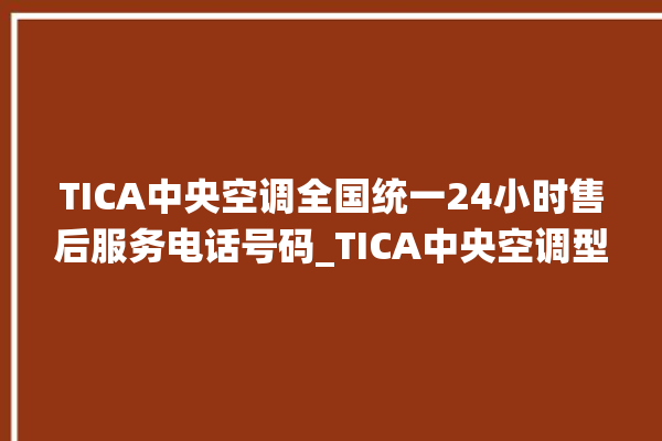 TICA中央空调全国统一24小时售后服务电话号码_TICA中央空调型号详解 。中央空调