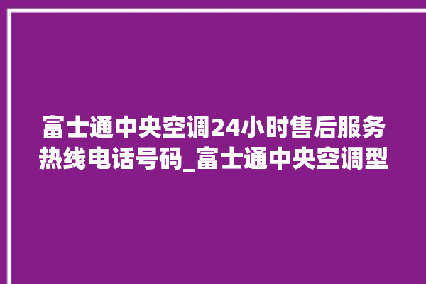 富士通中央空调24小时售后服务热线电话号码_富士通中央空调型号详解 。富士通