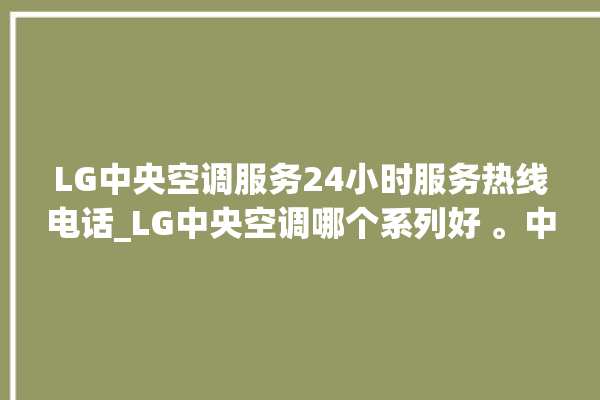 LG中央空调服务24小时服务热线电话_LG中央空调哪个系列好 。中央空调