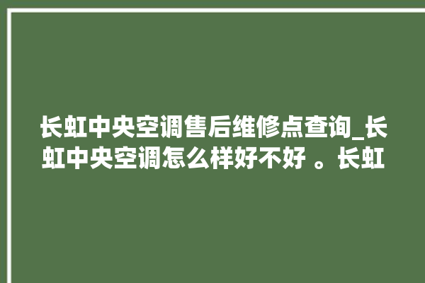 长虹中央空调售后维修点查询_长虹中央空调怎么样好不好 。长虹