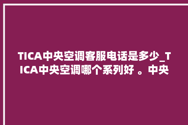 TICA中央空调客服电话是多少_TICA中央空调哪个系列好 。中央空调