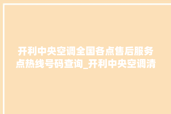 开利中央空调全国各点售后服务点热线号码查询_开利中央空调清洗保养 。中央空调