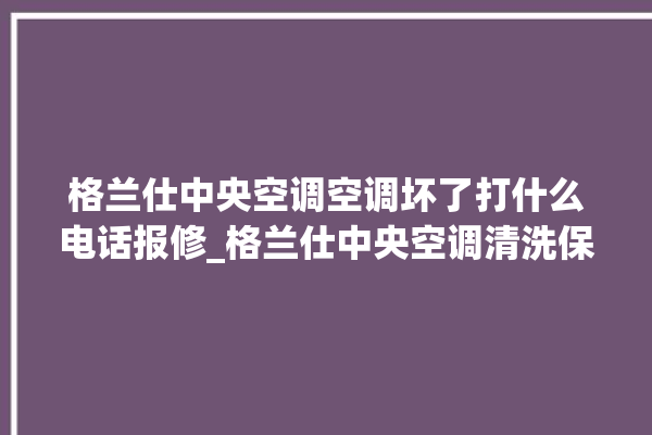 格兰仕中央空调空调坏了打什么电话报修_格兰仕中央空调清洗保养 。格兰仕