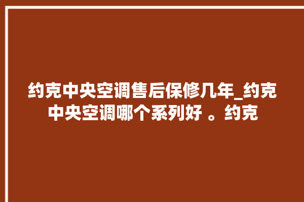 约克中央空调售后保修几年_约克中央空调哪个系列好 。约克