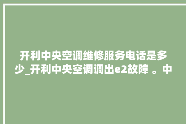 开利中央空调维修服务电话是多少_开利中央空调调出e2故障 。中央空调