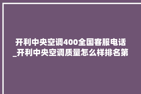 开利中央空调400全国客服电话_开利中央空调质量怎么样排名第几 。中央空调