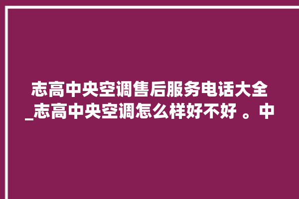 志高中央空调售后服务电话大全_志高中央空调怎么样好不好 。中央空调