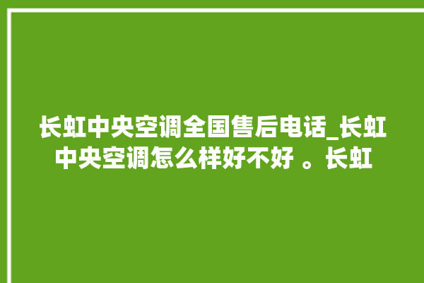 长虹中央空调全国售后电话_长虹中央空调怎么样好不好 。长虹