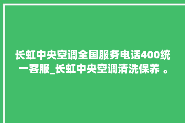 长虹中央空调全国服务电话400统一客服_长虹中央空调清洗保养 。长虹