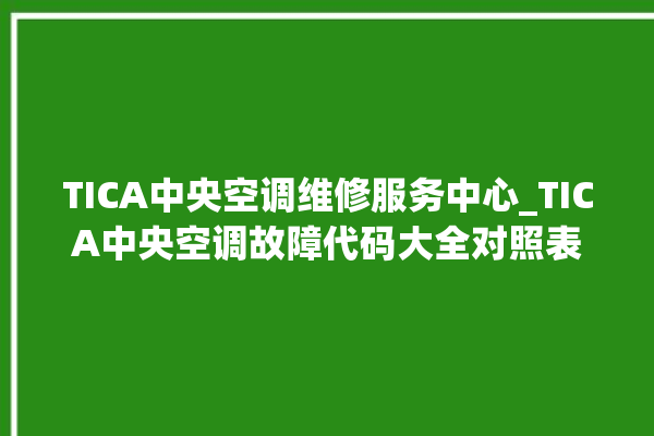 TICA中央空调维修服务中心_TICA中央空调故障代码大全对照表 。中央空调