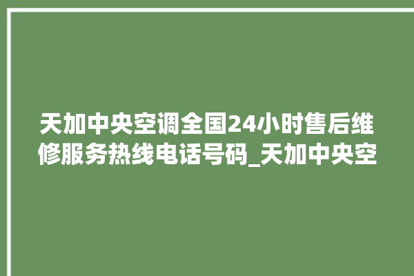 天加中央空调全国24小时售后维修服务热线电话号码_天加中央空调型号详解 。中央空调