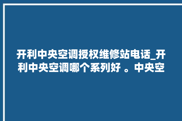 开利中央空调授权维修站电话_开利中央空调哪个系列好 。中央空调