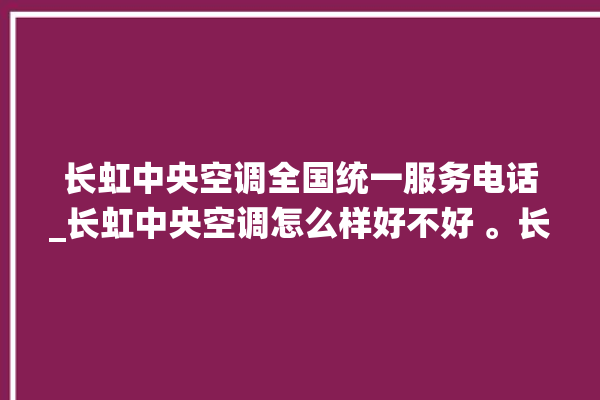 长虹中央空调全国统一服务电话_长虹中央空调怎么样好不好 。长虹