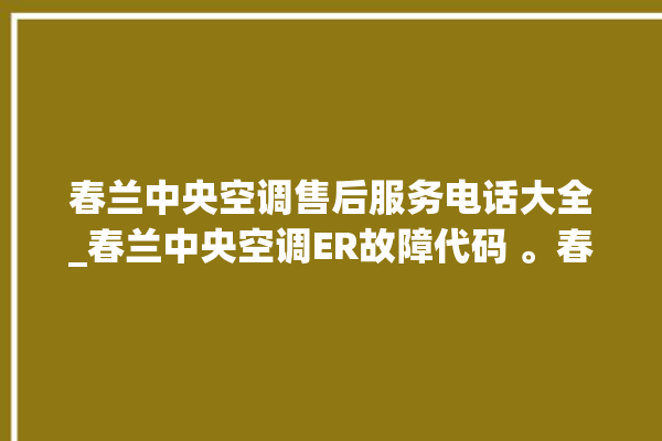 春兰中央空调售后服务电话大全_春兰中央空调ER故障代码 。春兰