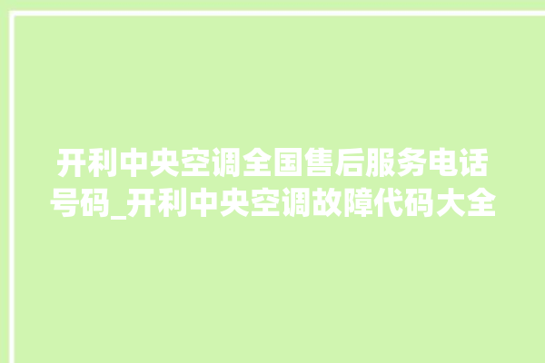 开利中央空调全国售后服务电话号码_开利中央空调故障代码大全对照表 。中央空调