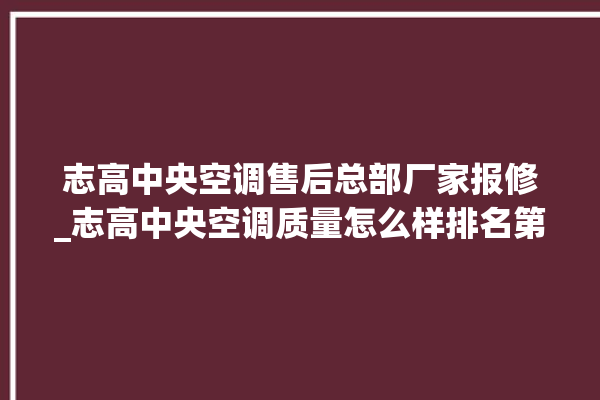 志高中央空调售后总部厂家报修_志高中央空调质量怎么样排名第几 。中央空调