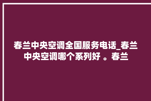 春兰中央空调全国服务电话_春兰中央空调哪个系列好 。春兰