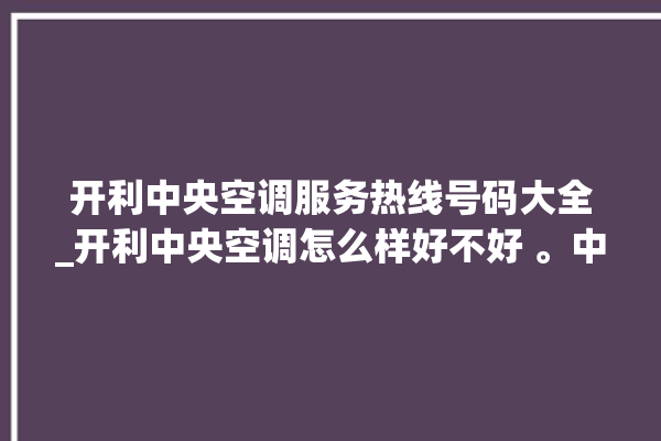 开利中央空调服务热线号码大全_开利中央空调怎么样好不好 。中央空调