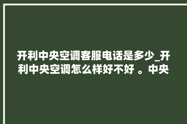 开利中央空调客服电话是多少_开利中央空调怎么样好不好 。中央空调