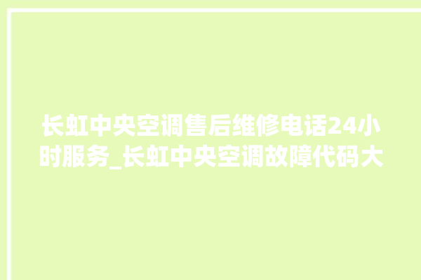 长虹中央空调售后维修电话24小时服务_长虹中央空调故障代码大全对照表 。长虹