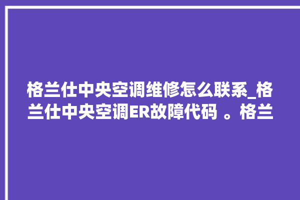 格兰仕中央空调维修怎么联系_格兰仕中央空调ER故障代码 。格兰仕