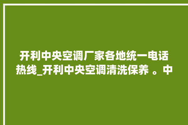 开利中央空调厂家各地统一电话热线_开利中央空调清洗保养 。中央空调