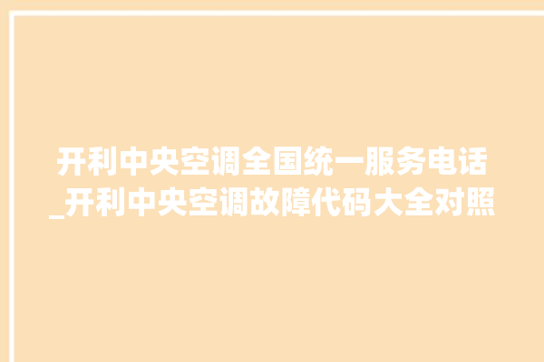 开利中央空调全国统一服务电话_开利中央空调故障代码大全对照表 。中央空调