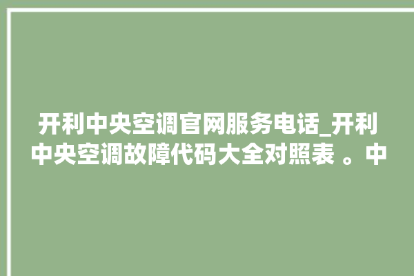 开利中央空调官网服务电话_开利中央空调故障代码大全对照表 。中央空调