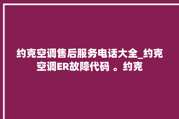 约克空调售后服务电话大全_约克空调ER故障代码 。约克