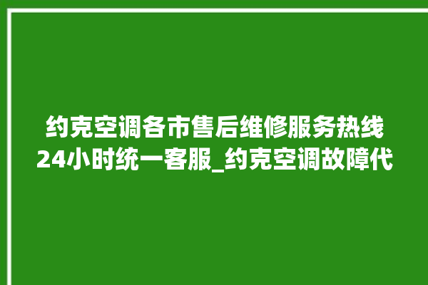 约克空调各市售后维修服务热线24小时统一客服_约克空调故障代码大全对照表 。约克