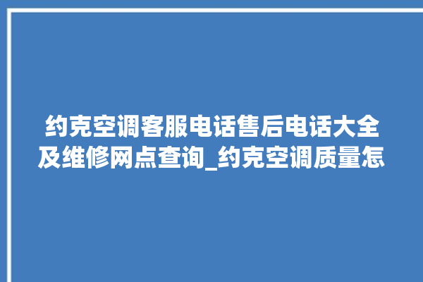 约克空调客服电话售后电话大全及维修网点查询_约克空调质量怎么样排名第几 。约克