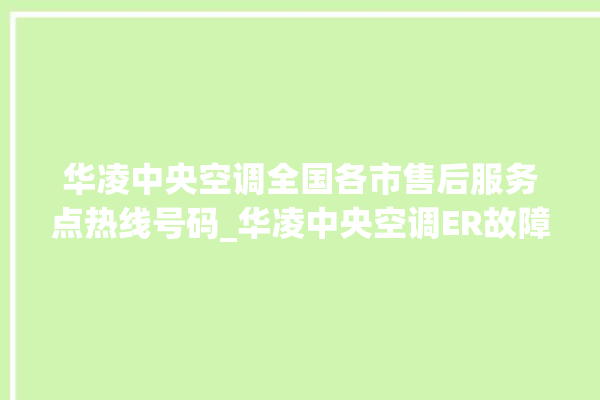 华凌中央空调全国各市售后服务点热线号码_华凌中央空调ER故障代码 。中央空调