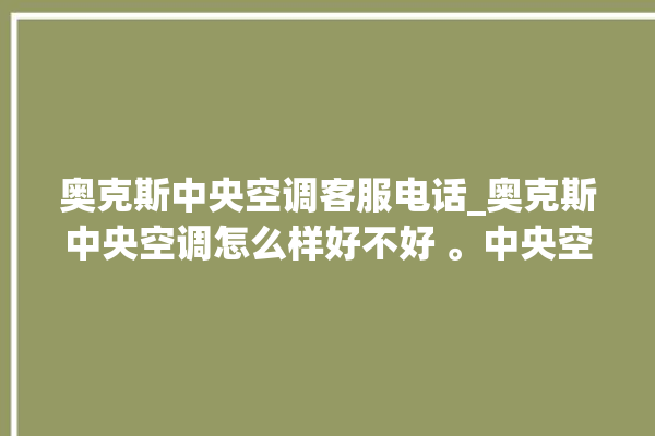 奥克斯中央空调客服电话_奥克斯中央空调怎么样好不好 。中央空调