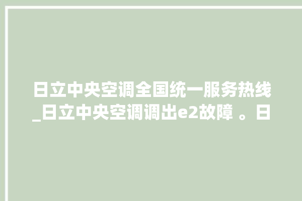 日立中央空调全国统一服务热线_日立中央空调调出e2故障 。日立