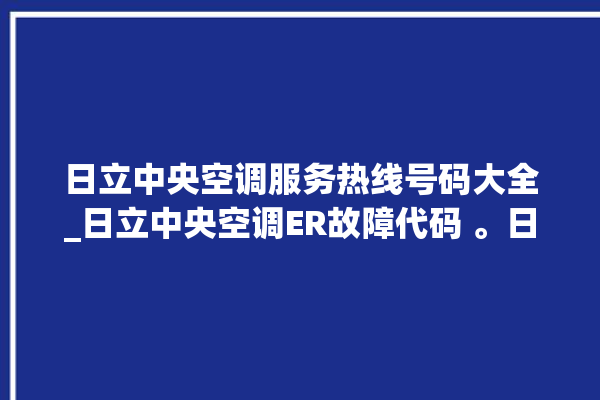 日立中央空调服务热线号码大全_日立中央空调ER故障代码 。日立