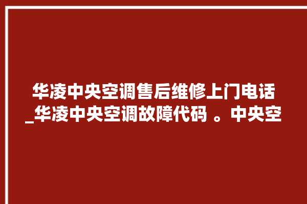 华凌中央空调售后维修上门电话_华凌中央空调故障代码 。中央空调