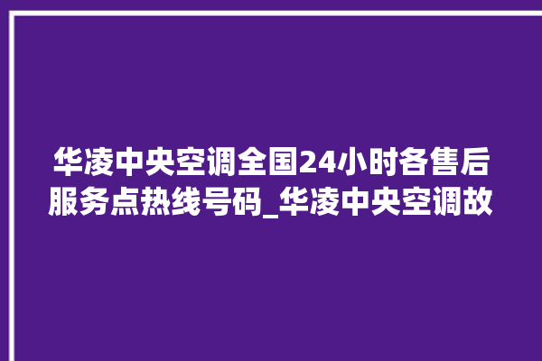 华凌中央空调全国24小时各售后服务点热线号码_华凌中央空调故障代码大全对照表 。中央空调