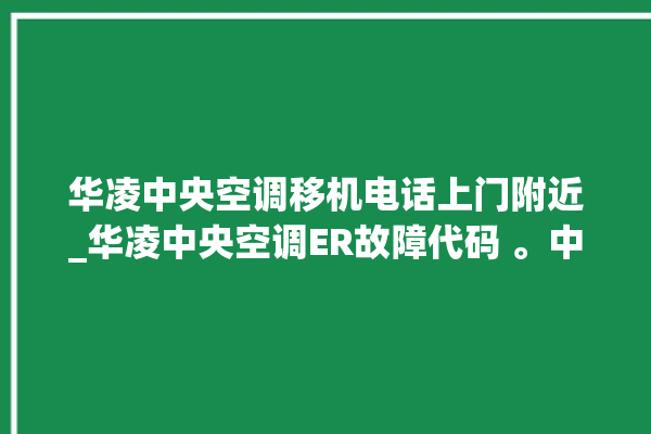 华凌中央空调移机电话上门附近_华凌中央空调ER故障代码 。中央空调