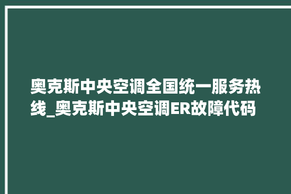 奥克斯中央空调全国统一服务热线_奥克斯中央空调ER故障代码 。中央空调