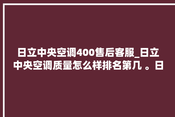 日立中央空调400售后客服_日立中央空调质量怎么样排名第几 。日立