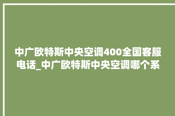 中广欧特斯中央空调400全国客服电话_中广欧特斯中央空调哪个系列好 。中央空调