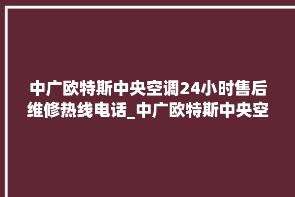 中广欧特斯中央空调24小时售后维修热线电话_中广欧特斯中央空调调出e2故障 。中央空调